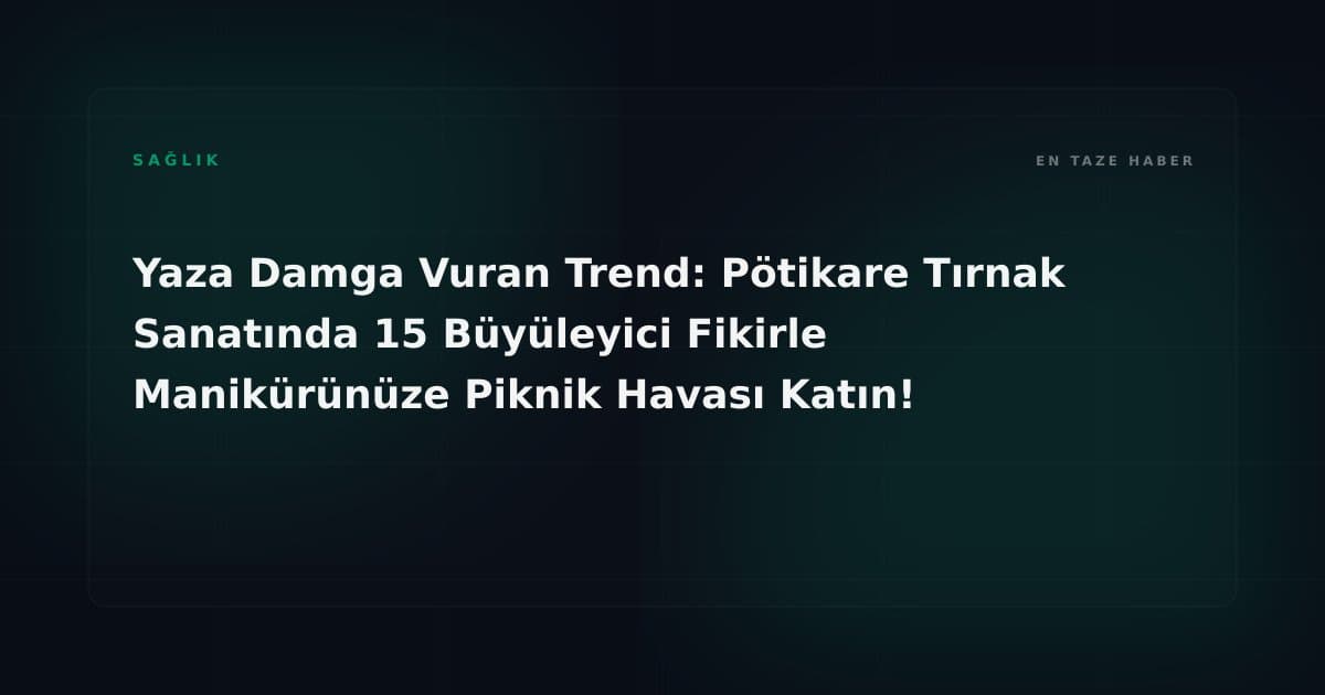 Yaza Damga Vuran Trend: Pötikare Tırnak Sanatında 15 Büyüleyici Fikirle Manikürünüze Piknik Havası Katın!