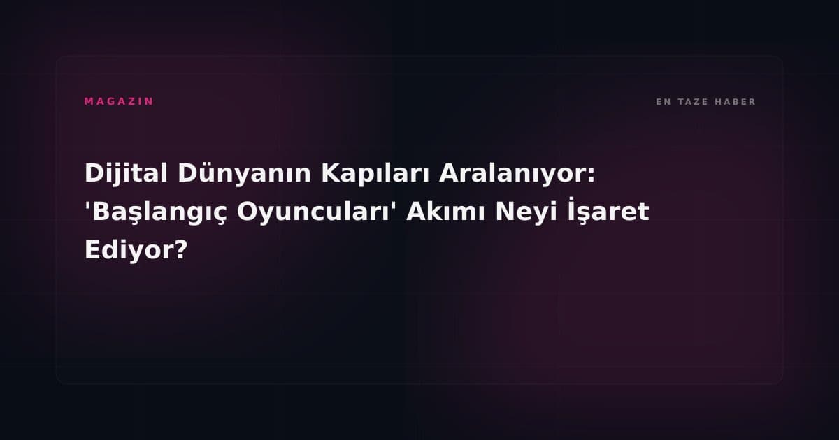 Dijital Dünyanın Kapıları Aralanıyor: 'Başlangıç Oyuncuları' Akımı Neyi İşaret Ediyor?