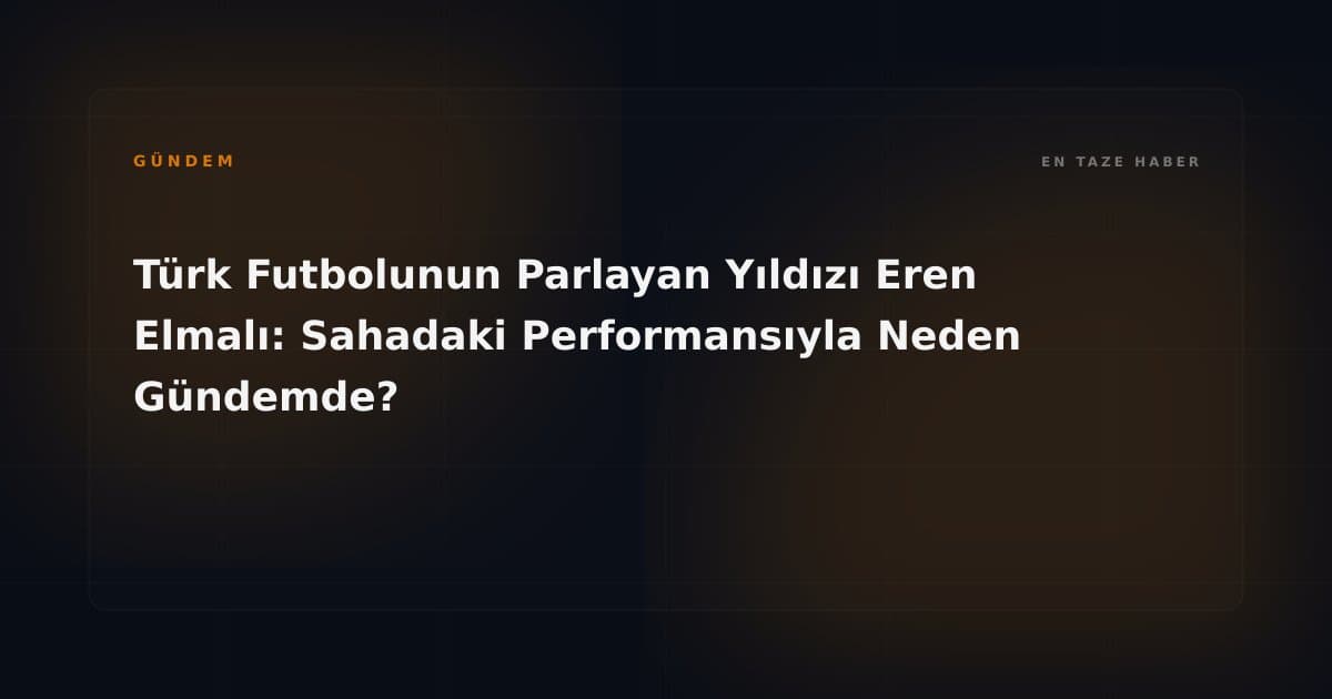 Türk Futbolunun Parlayan Yıldızı Eren Elmalı: Sahadaki Performansıyla Neden Gündemde?
