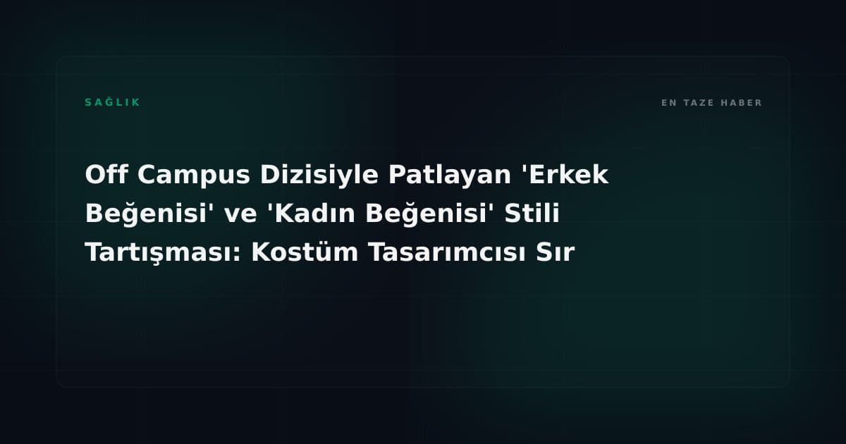 Off Campus Dizisiyle Patlayan 'Erkek Beğenisi' ve 'Kadın Beğenisi' Stili Tartışması: Kostüm Tasarımcısı Sır Perdesini Araladı
