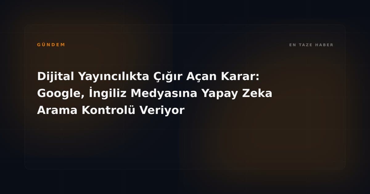 Dijital Yayıncılıkta Çığır Açan Karar: Google, İngiliz Medyasına Yapay Zeka Arama Kontrolü Veriyor