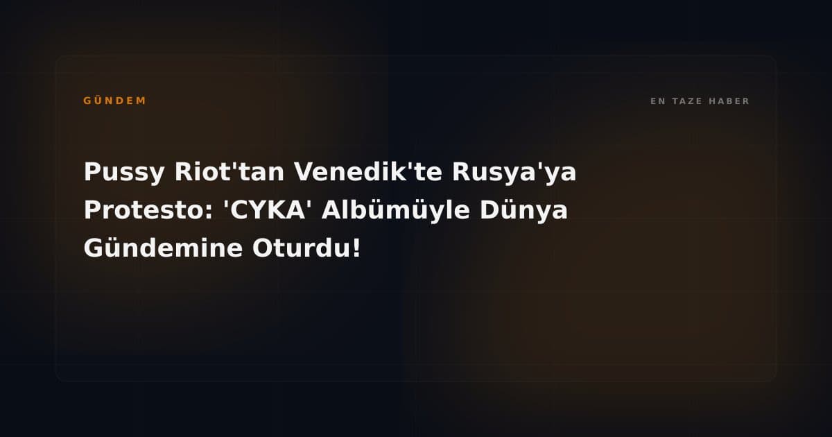 Pussy Riot'tan Venedik'te Rusya'ya Protesto: 'CYKA' Albümüyle Dünya Gündemine Oturdu!
