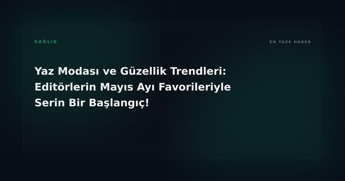 Yaz Modası ve Güzellik Trendleri: Editörlerin Mayıs Ayı Favorileriyle Serin Bir Başlangıç!