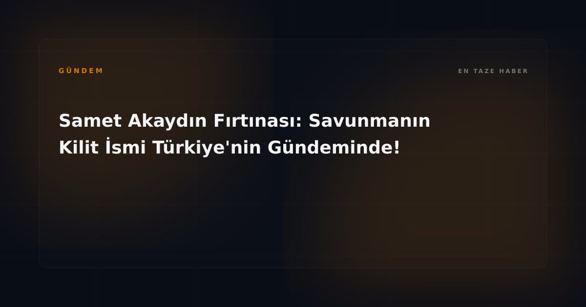 Samet Akaydın Fırtınası: Savunmanın Kilit İsmi Türkiye'nin Gündeminde!