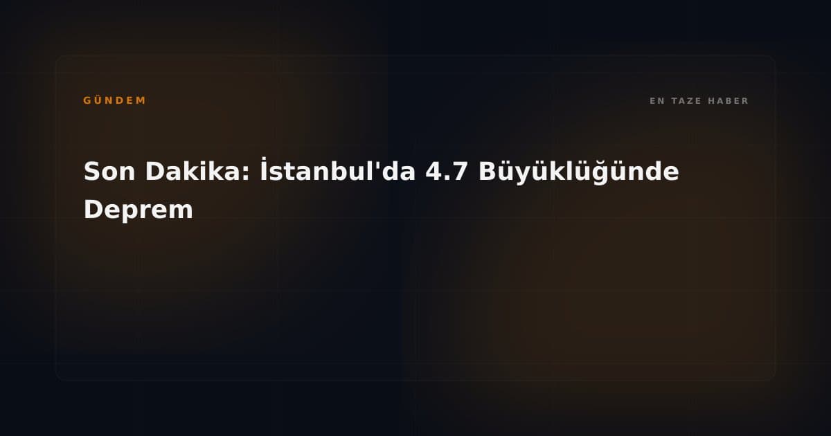 Son Dakika: İstanbul'da 4.7 Büyüklüğünde Deprem