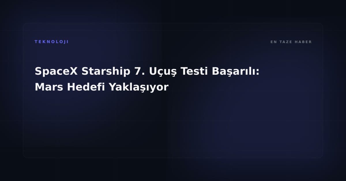 SpaceX Starship 7. Uçuş Testi Başarılı: Mars Hedefi Yaklaşıyor