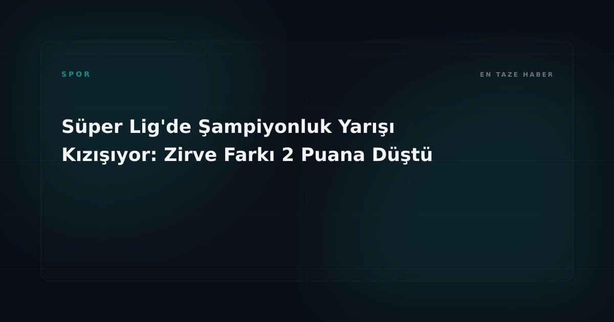 Süper Lig'de Şampiyonluk Yarışı Kızışıyor: Zirve Farkı 2 Puana Düştü