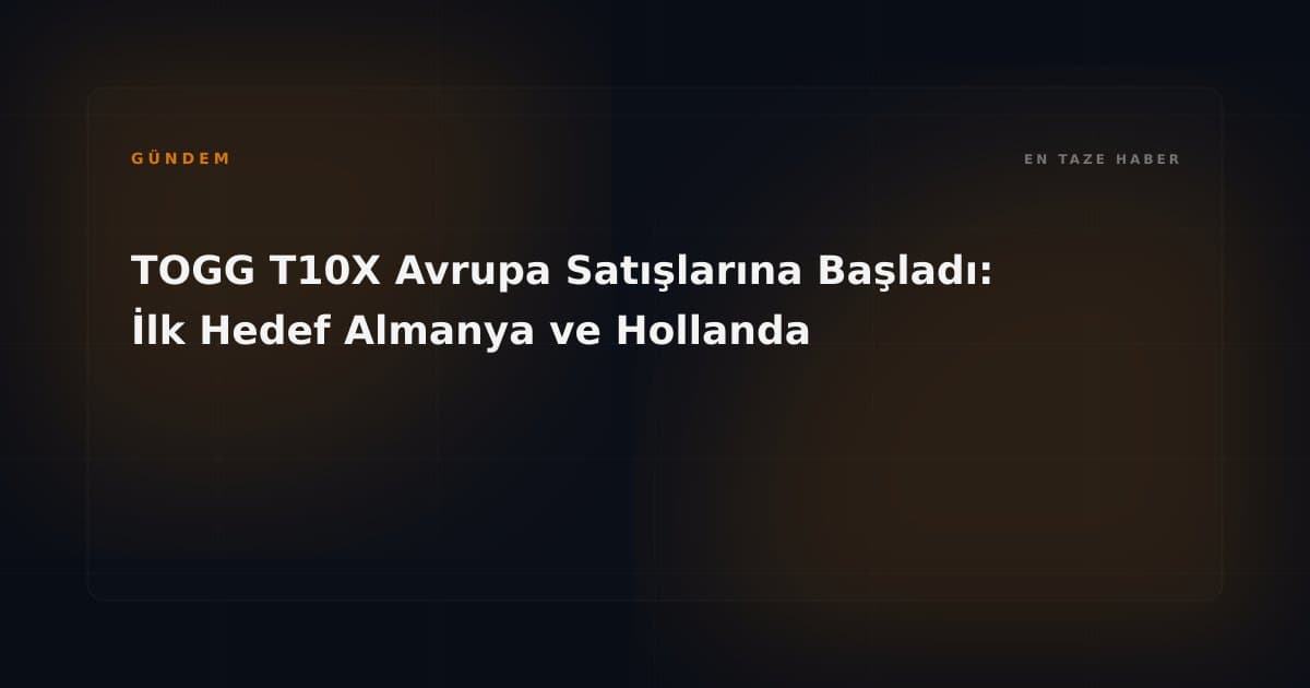 TOGG T10X Avrupa Satışlarına Başladı: İlk Hedef Almanya ve Hollanda