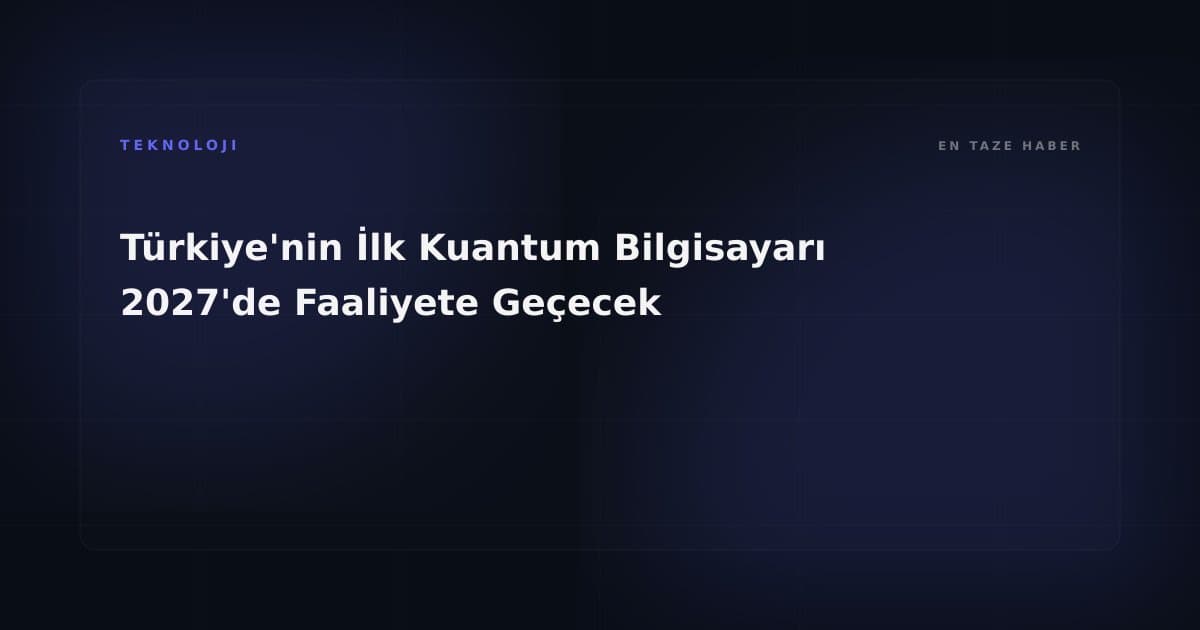 Türkiye'nin İlk Kuantum Bilgisayarı 2027'de Faaliyete Geçecek