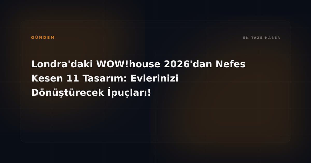 Londra'daki WOW!house 2026'dan Nefes Kesen 11 Tasarım: Evlerinizi Dönüştürecek İpuçları!