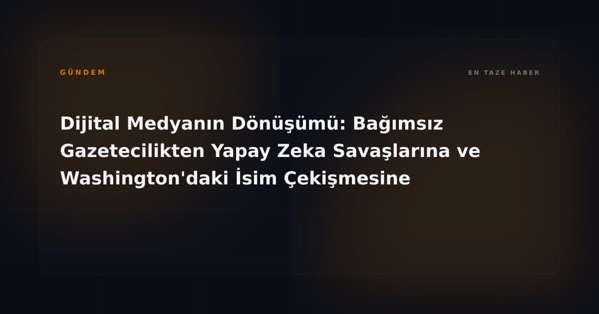 Dijital Medyanın Dönüşümü: Bağımsız Gazetecilikten Yapay Zeka Savaşlarına ve Washington'daki İsim Çekişmesine