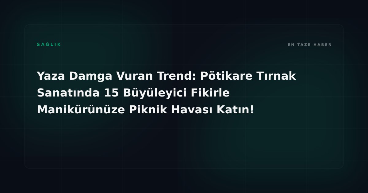 Yaza Damga Vuran Trend: Pötikare Tırnak Sanatında 15 Büyüleyici Fikirle Manikürünüze Piknik Havası Katın!
