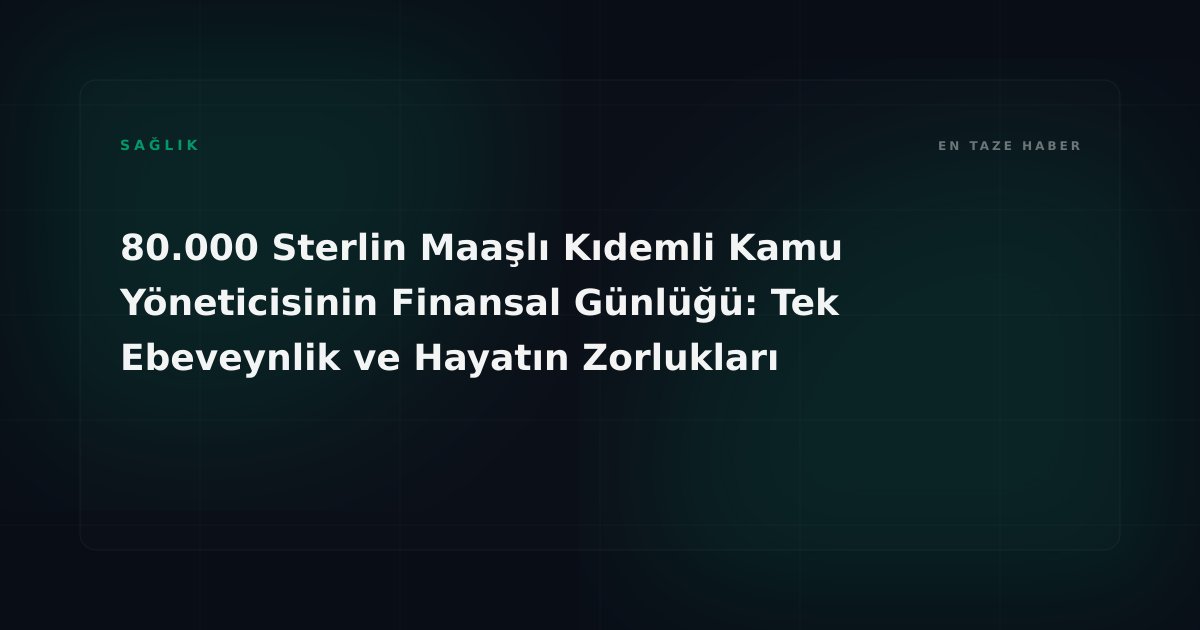 80.000 Sterlin Maaşlı Kıdemli Kamu Yöneticisinin Finansal Günlüğü: Tek Ebeveynlik ve Hayatın Zorlukları