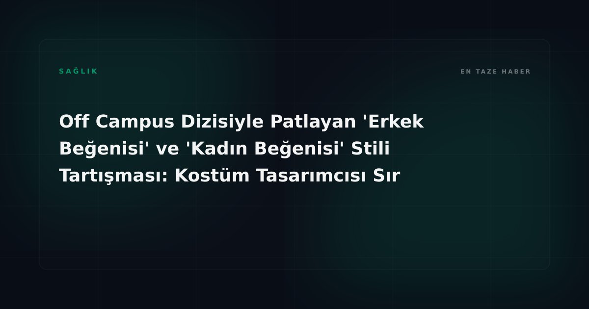 Off Campus Dizisiyle Patlayan 'Erkek Beğenisi' ve 'Kadın Beğenisi' Stili Tartışması: Kostüm Tasarımcısı Sır Perdesini Araladı
