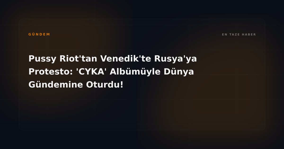Pussy Riot'tan Venedik'te Rusya'ya Protesto: 'CYKA' Albümüyle Dünya Gündemine Oturdu!