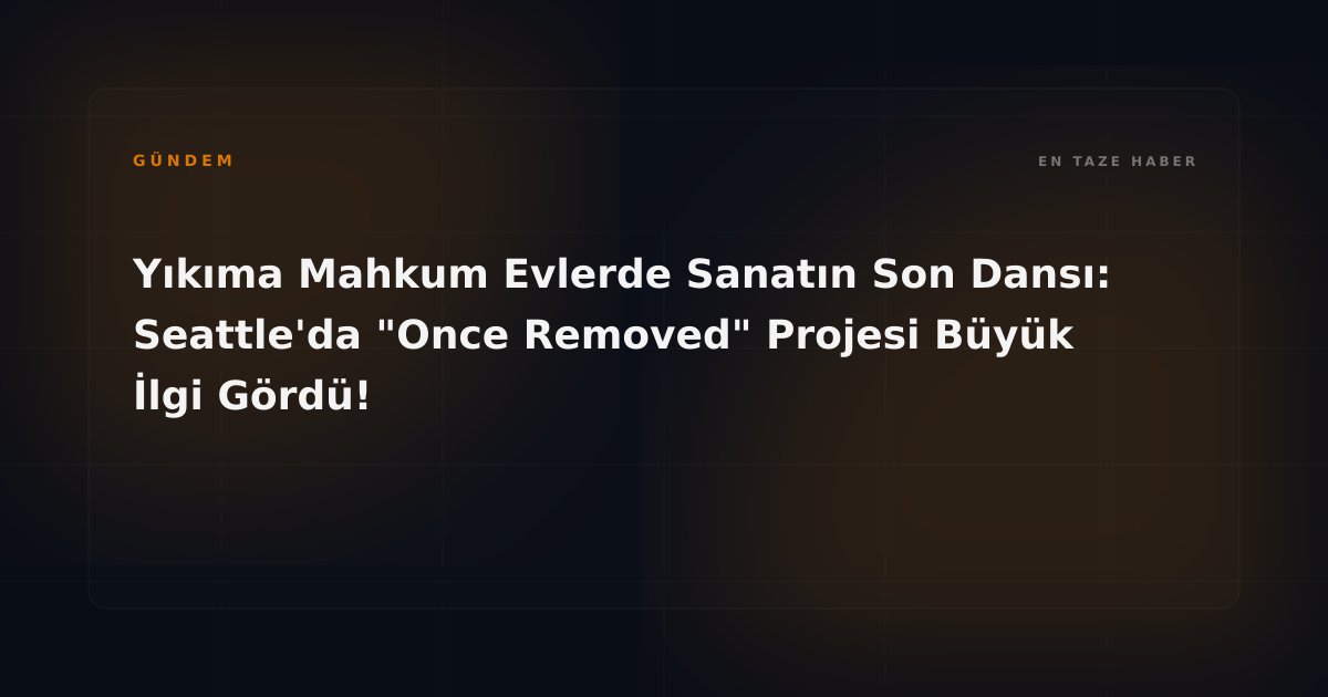Yıkıma Mahkum Evlerde Sanatın Son Dansı: Seattle'da "Once Removed" Projesi Büyük İlgi Gördü!